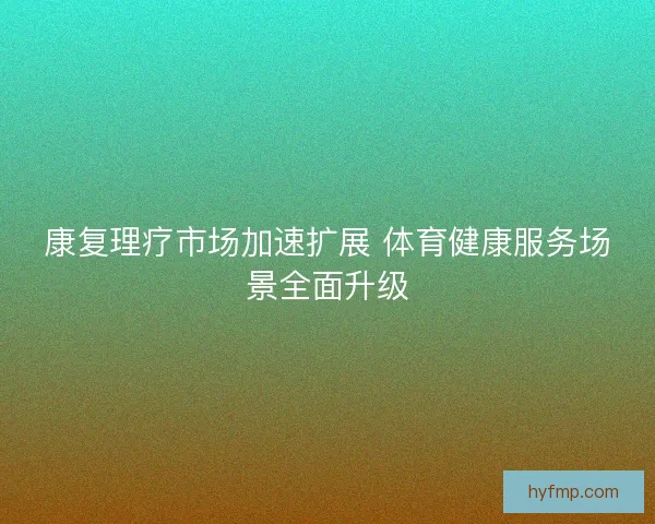 康复理疗市场加速扩展 体育健康服务场景全面升级