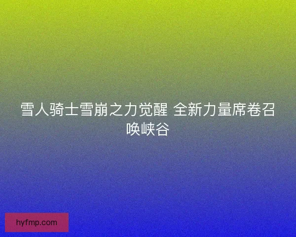 雪人骑士雪崩之力觉醒 全新力量席卷召唤峡谷
