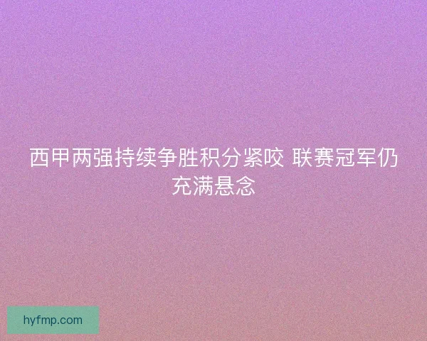 西甲两强持续争胜积分紧咬 联赛冠军仍充满悬念
