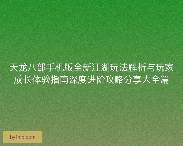 天龙八部手机版全新江湖玩法解析与玩家成长体验指南深度进阶攻略分享大全篇