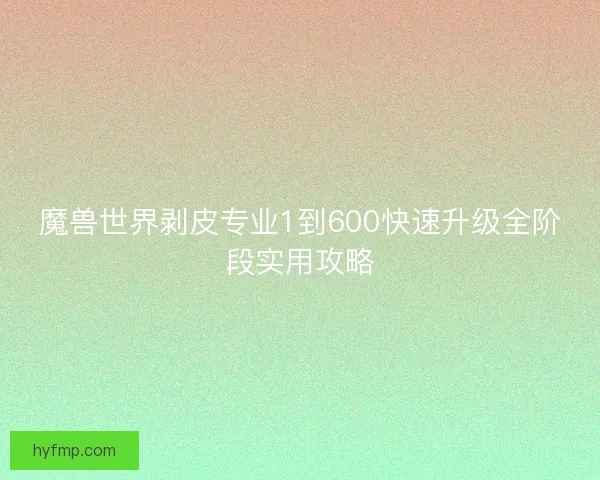 魔兽世界剥皮专业1到600快速升级全阶段实用攻略