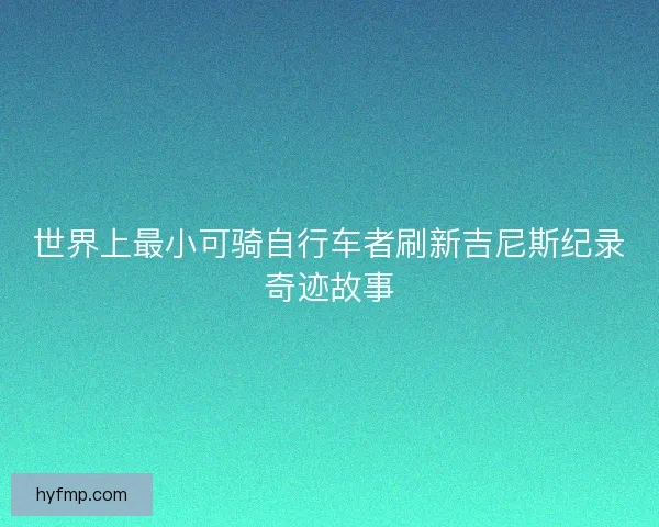 世界上最小可骑自行车者刷新吉尼斯纪录奇迹故事