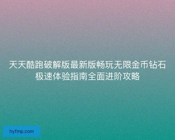 天天酷跑破解版最新版畅玩无限金币钻石极速体验指南全面进阶攻略