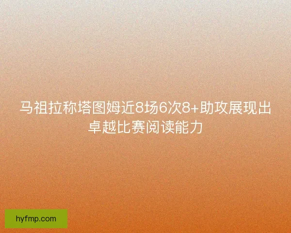 马祖拉称塔图姆近8场6次8+助攻展现出卓越比赛阅读能力