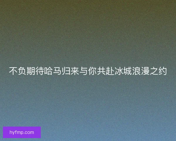 不负期待哈马归来与你共赴冰城浪漫之约