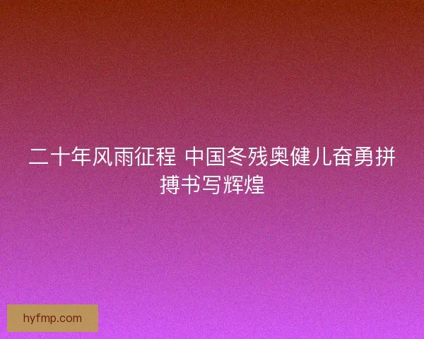 二十年风雨征程 中国冬残奥健儿奋勇拼搏书写辉煌