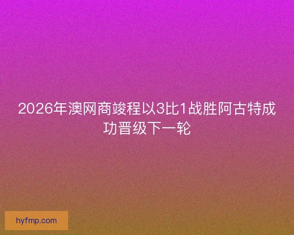2026年澳网商竣程以3比1战胜阿古特成功晋级下一轮