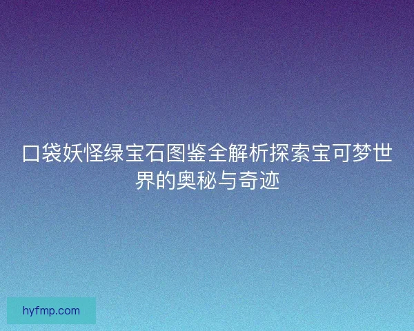 口袋妖怪绿宝石图鉴全解析探索宝可梦世界的奥秘与奇迹