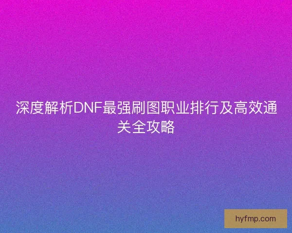 深度解析DNF最强刷图职业排行及高效通关全攻略