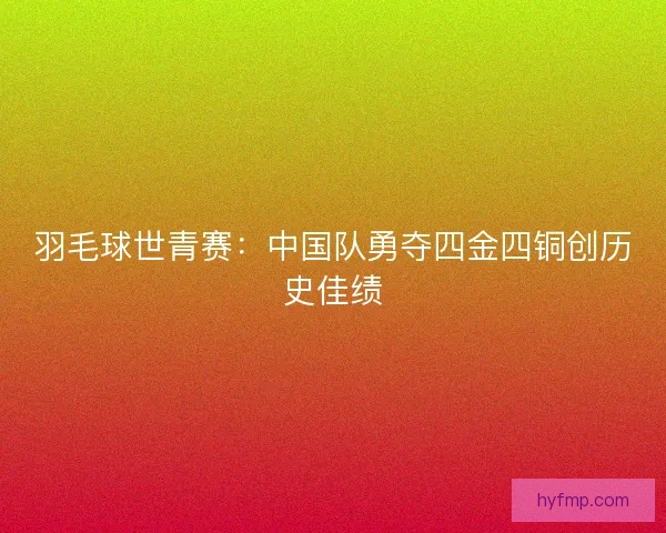 羽毛球世青赛：中国队勇夺四金四铜创历史佳绩
