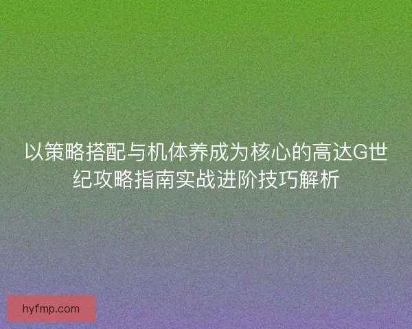 以策略搭配与机体养成为核心的高达G世纪攻略指南实战进阶技巧解析