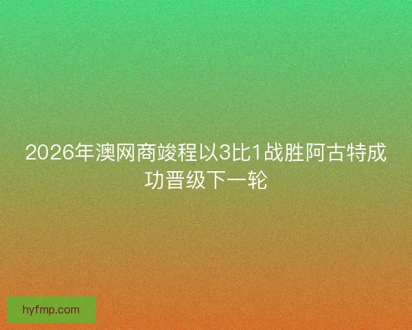 2026年澳网商竣程以3比1战胜阿古特成功晋级下一轮