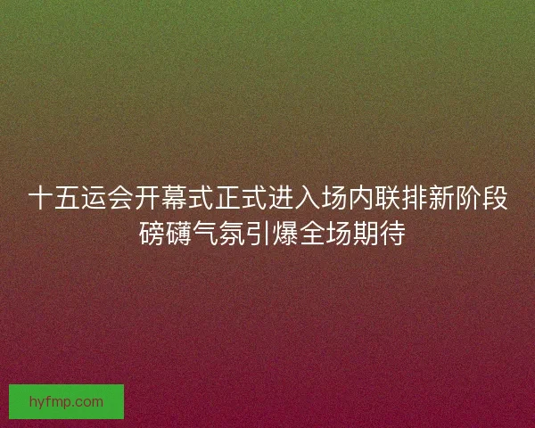 十五运会开幕式正式进入场内联排新阶段 磅礴气氛引爆全场期待