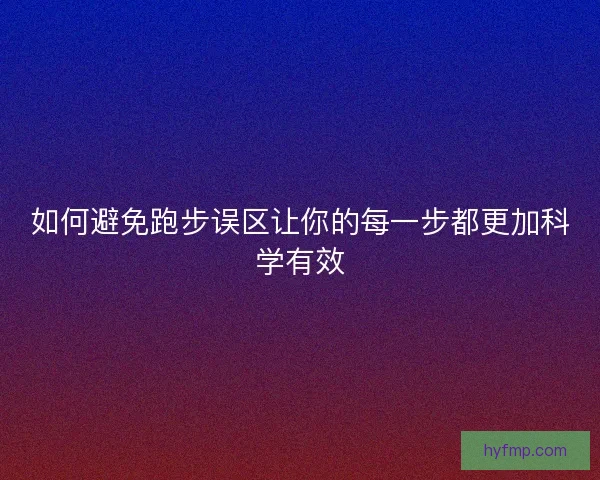 如何避免跑步误区让你的每一步都更加科学有效
