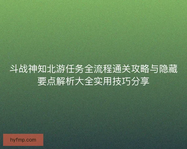 斗战神知北游任务全流程通关攻略与隐藏要点解析大全实用技巧分享